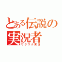 とある伝説の実況者（ワクワク実況）