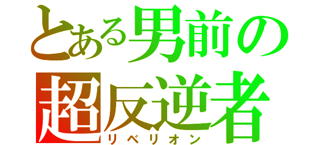 とある男前の超反逆者（リベリオン）