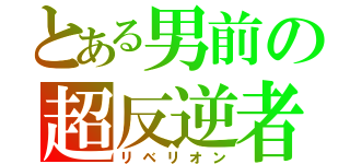 とある男前の超反逆者（リベリオン）