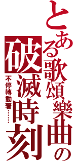 とある歌頌樂曲の破滅時刻（不停轉動著……）