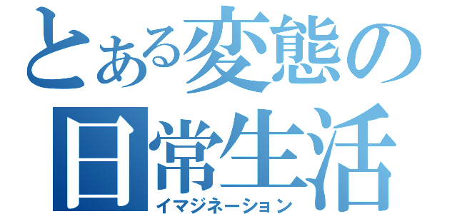 とある変態の日常生活（イマジネーション）