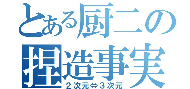 とある厨二の捏造事実（２次元⇔３次元）