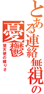 とある連絡無視の憂鬱（堕天使の嫁りさ）