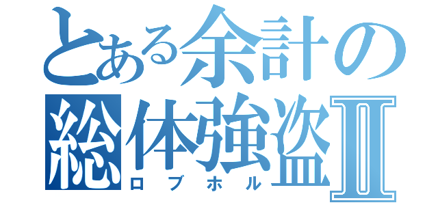 とある余計の総体強盗Ⅱ（ロブホル）