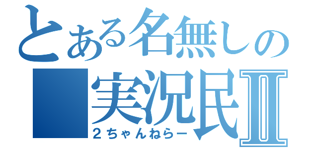 とある名無しの　実況民Ⅱ（２ちゃんねらー）