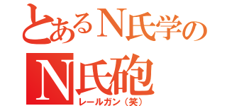 とあるＮ氏学のＮ氏砲（レールガン（笑））