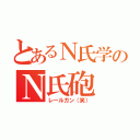 とあるＮ氏学のＮ氏砲（レールガン（笑））