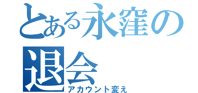 とある永窪の退会（アカウント変え）