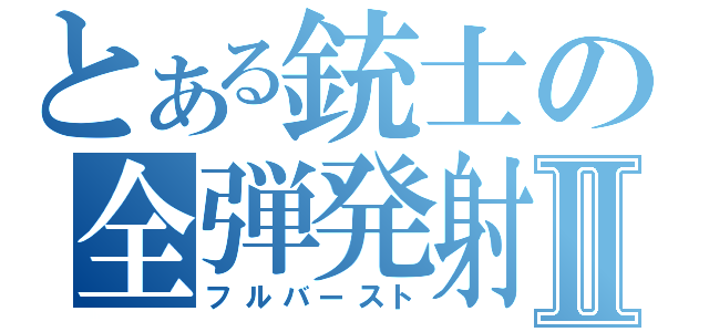 とある銃士の全弾発射Ⅱ（フルバースト）