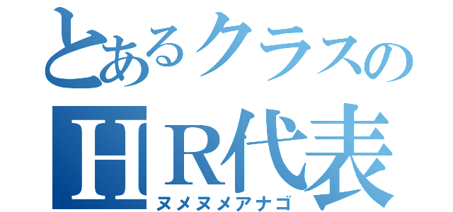 とあるクラスのＨＲ代表（ヌメヌメアナゴ）