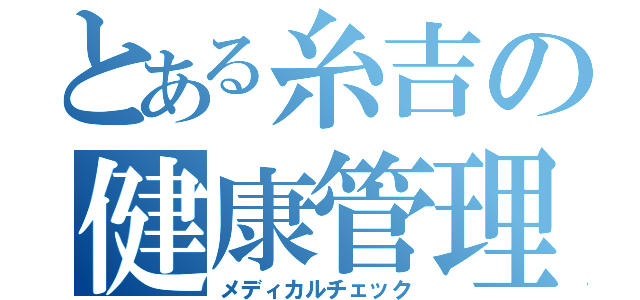 とある糸吉の健康管理（メディカルチェック）