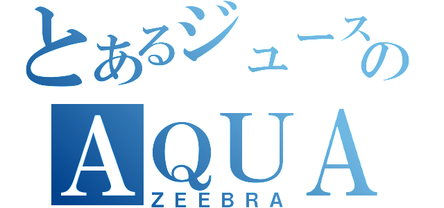 とあるジュースのＡＱＵＡＲＩＵＳ（ＺＥＥＢＲＡ）