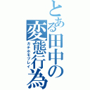 とある田中の変態行為（ガチホモプレイ）