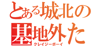 とある城北の基地外たち（クレイジーボーイ）