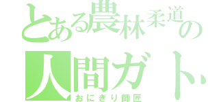 とある農林柔道の人間ガトリング（おにぎり師匠）