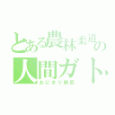 とある農林柔道の人間ガトリング（おにぎり師匠）