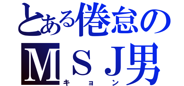 とある倦怠のＭＳＪ男子（キョン）