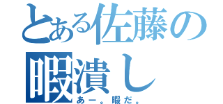 とある佐藤の暇潰し（あー。暇だ。）