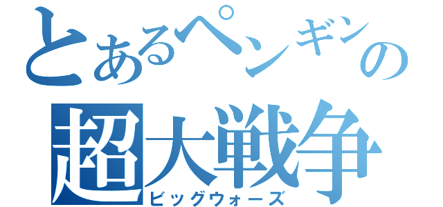 とあるペンギンの超大戦争（ビッグウォーズ）