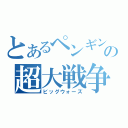 とあるペンギンの超大戦争（ビッグウォーズ）