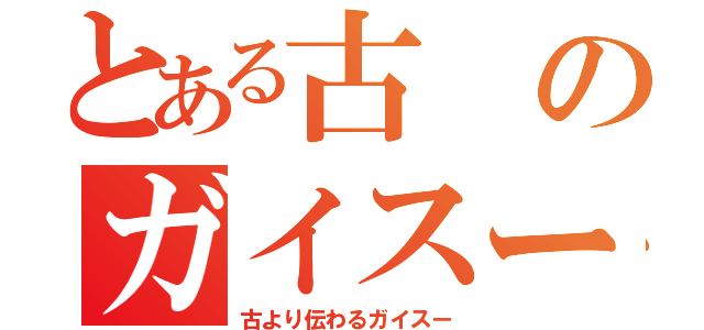 とある古のガイスー（古より伝わるガイスー）