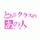 とあるクラスのあの人（片想い）