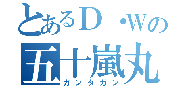 とあるＤ・Ｗの五十嵐丸太（ガンタガン）