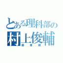 とある理科部の村上俊輔（図書館）