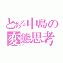 とある中島の変態思考（ピー）