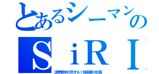 とあるシーマンのＳｉＲＩ（法学部卒の天才ＡＩ技術者の社長）