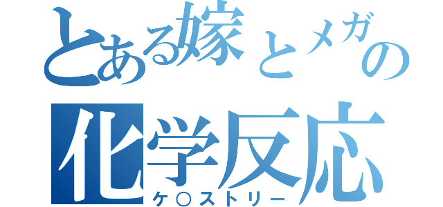 とある嫁とメガネの化学反応（ケ○ストリー）