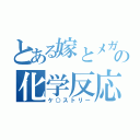 とある嫁とメガネの化学反応（ケ○ストリー）