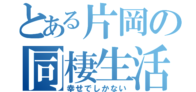 とある片岡の同棲生活（幸せでしかない）