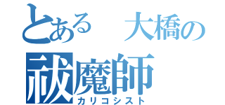 とある 大橋の祓魔師（カリコシスト）