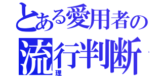 とある愛用者の流行判断（理）