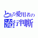 とある愛用者の流行判断（理）