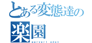 とある変態達の楽園（ｐｅｒｖｅｒｔ ｅｄｅｎ）