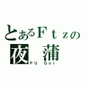 とあるＦｔｚの夜 蒲（ＰＵ Ｇｏｒ）