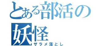 とある部活の妖怪（ザラメ落とし）