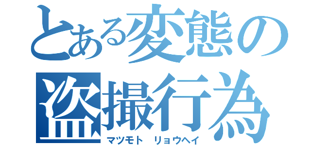 とある変態の盗撮行為（マツモト リョウヘイ）