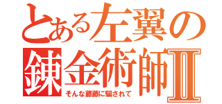 とある左翼の錬金術師Ⅱ（そんな藤藤に騙されて）