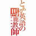 とある英語の馬鹿教師（山口健作）