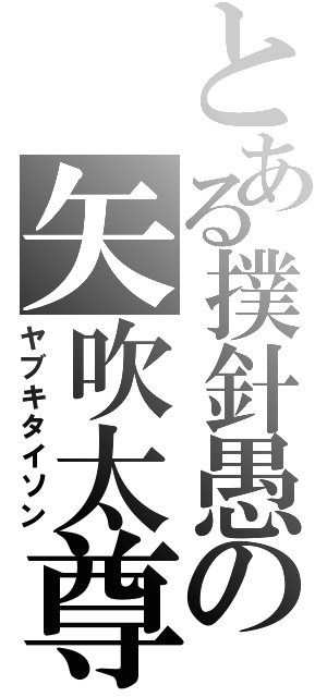 とある撲針愚の矢吹太尊（ヤブキタイソン）