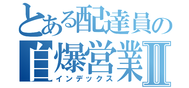 とある配達員の自爆営業Ⅱ（インデックス）