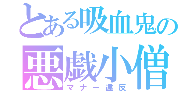 とある吸血鬼の悪戯小僧（マナー違反）