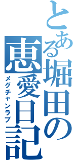 とある堀田の恵愛日記（メグチャンラブ）