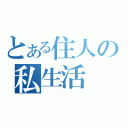 とある住人の私生活（）