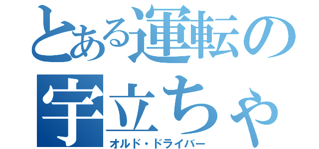 とある運転の宇立ちゃん（オルド・ドライバー）