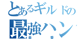 とあるギルドの最強ハンター（炎香）