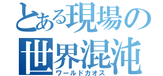 とある現場の世界混沌（ワールドカオス）